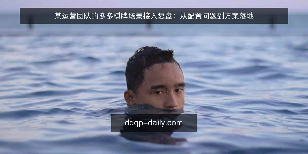 某运营团队的多多棋牌场景接入复盘:从配置问题到方案落地 — 场景设定:运营团队接手多多棋牌 配图