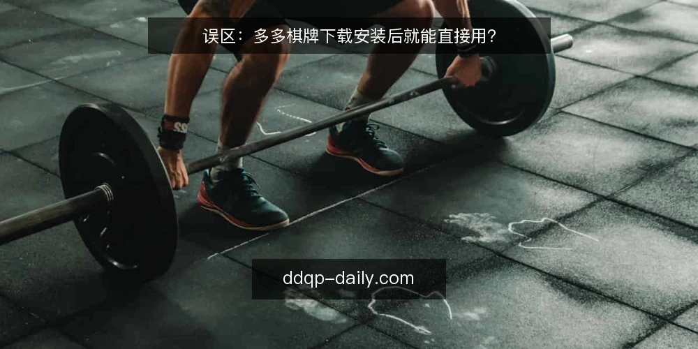 误区：多多棋牌下载安装后就能直接用？ — 误区：装完就能跑 配图